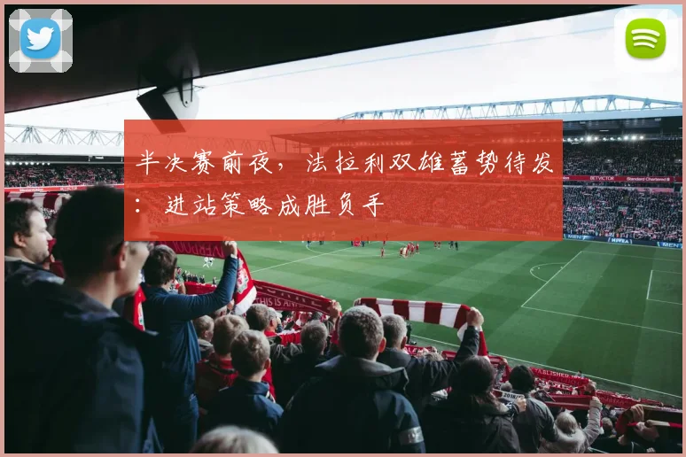 半决赛前夜，法拉利双雄蓄势待发：进站策略成胜负手