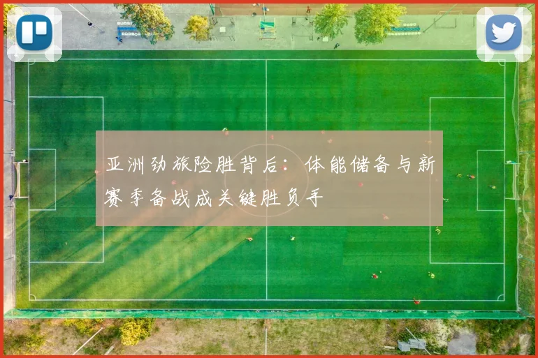 亚洲劲旅险胜背后：体能储备与新赛季备战成关键胜负手