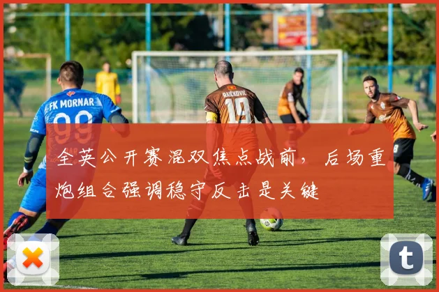 全英公开赛混双焦点战前，后场重炮组合强调稳守反击是关键