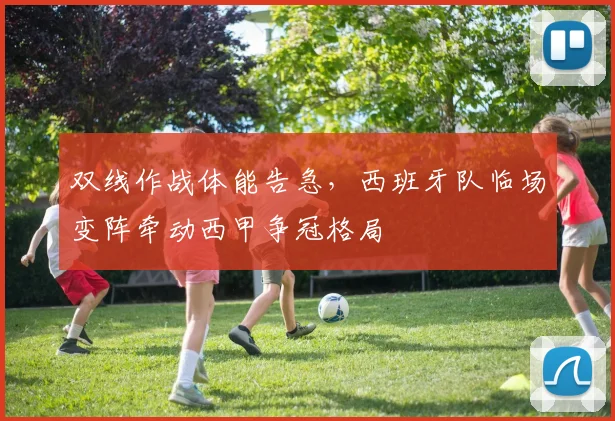 双线作战体能告急，西班牙队临场变阵牵动西甲争冠格局