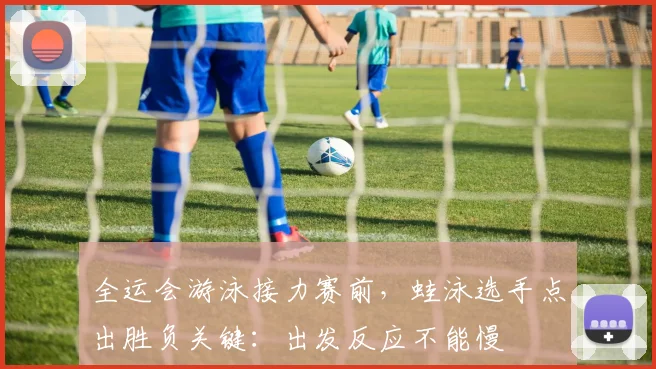 全运会游泳接力赛前，蛙泳选手点出胜负关键：出发反应不能慢