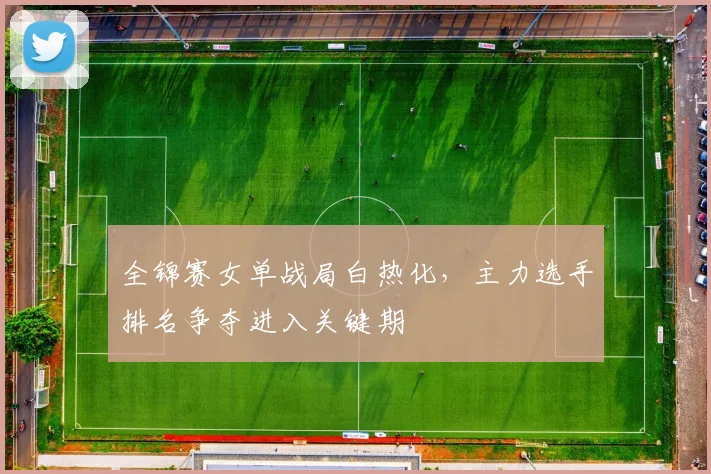 全锦赛女单战局白热化，主力选手排名争夺进入关键期
