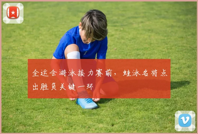 全运会游泳接力赛前，蛙泳名将点出胜负关键一环