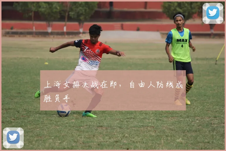 上海女排决战在即，自由人防线成胜负手