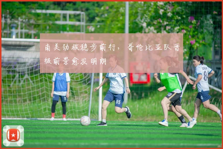南美劲旅稳步前行，哥伦比亚队晋级前景愈发明朗