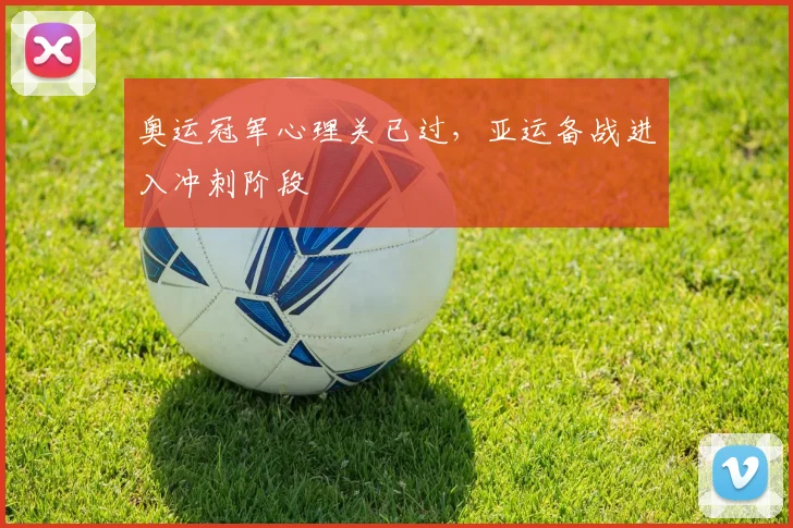 奥运冠军心理关已过,亚运备战进入冲刺阶段