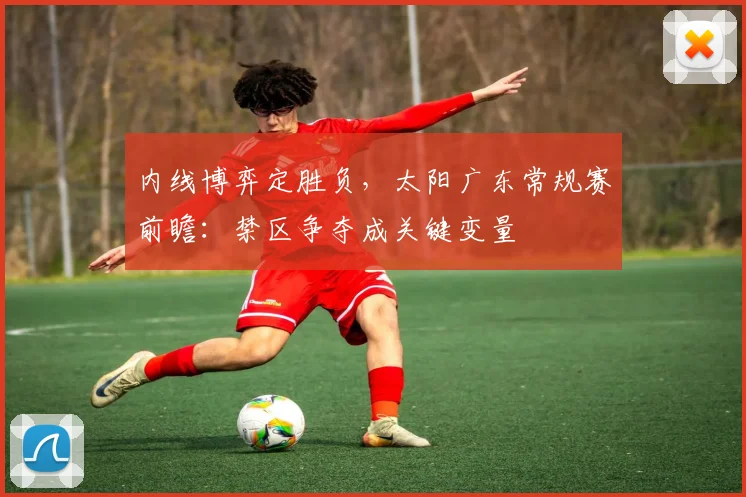 内线博弈定胜负，太阳广东常规赛前瞻：禁区争夺成关键变量