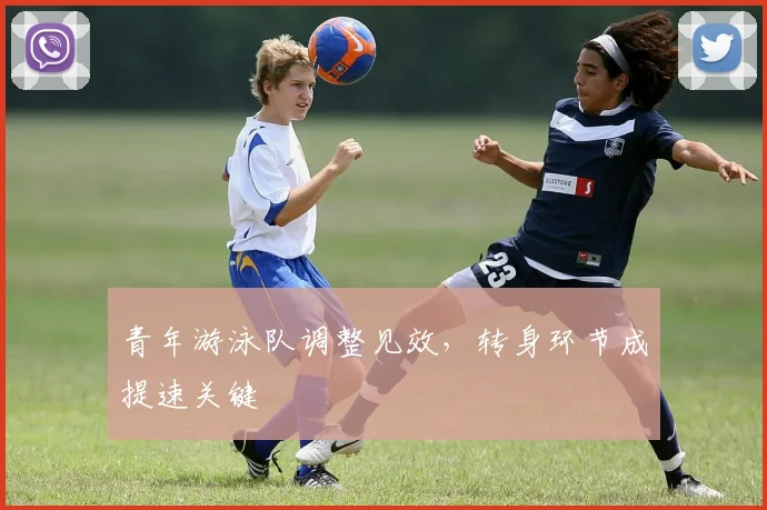 青年游泳队调整见效，转身环节成提速关键