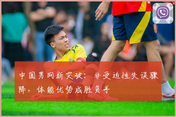 中国男网新突破：非受迫性失误骤降，体能优势成胜负手