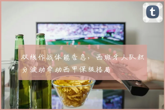 双线作战体能告急，西班牙人队积分波动牵动西甲保级格局