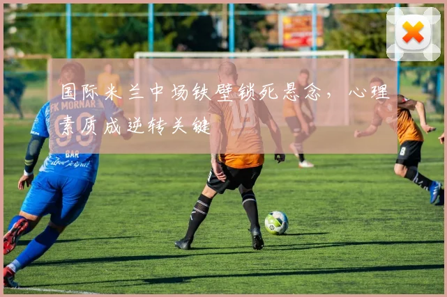 国际米兰中场铁壁锁死悬念，心理素质成逆转关键