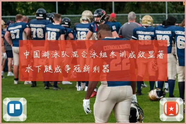 中国游泳队混合泳组冬训成效显著 水下腿成争冠新利器
